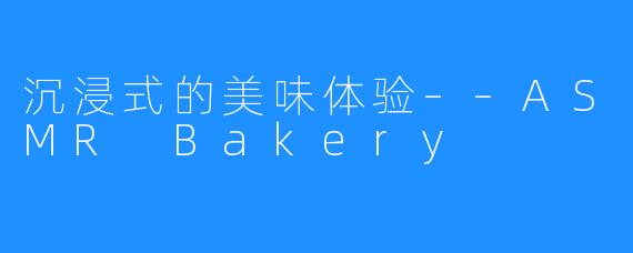 沉浸式的美味体验––ASMR Bakery 